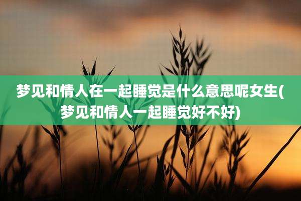 梦见和情人在一起睡觉是什么意思呢女生(梦见和情人一起睡觉好不好)