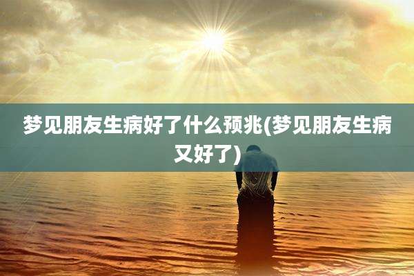 梦见朋友生病好了什么预兆(梦见朋友生病又好了)