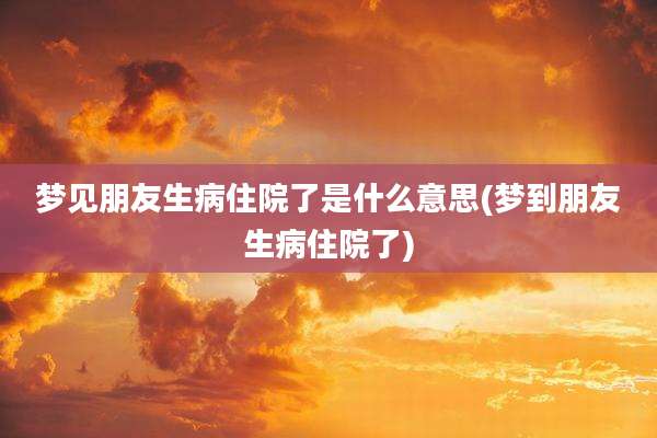 梦见朋友生病住院了是什么意思(梦到朋友生病住院了)