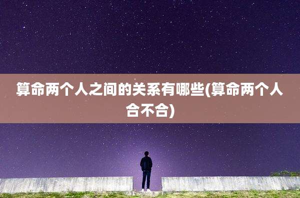 算命两个人之间的关系有哪些(算命两个人合不合)