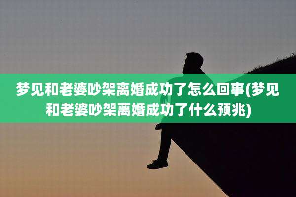 梦见和老婆吵架离婚成功了怎么回事(梦见和老婆吵架离婚成功了什么预兆)