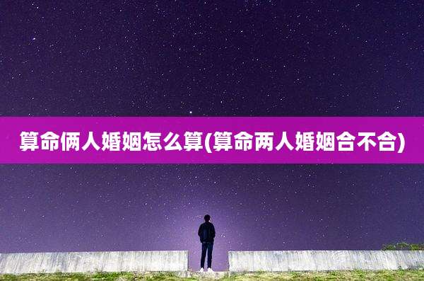 算命俩人婚姻怎么算(算命两人婚姻合不合)