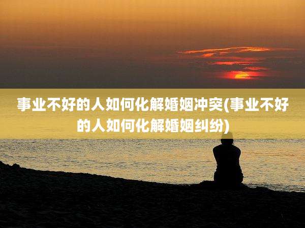 事业不好的人如何化解婚姻冲突(事业不好的人如何化解婚姻纠纷)