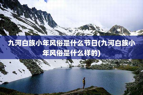 九河白族小年风俗是什么节日(九河白族小年风俗是什么样的)