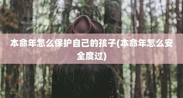 本命年怎么保护自己的孩子(本命年怎么安全度过)