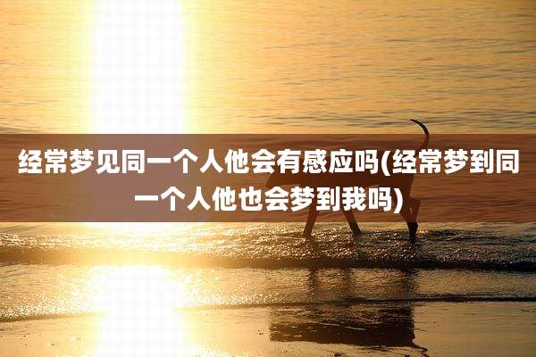 经常梦见同一个人他会有感应吗(经常梦到同一个人他也会梦到我吗)