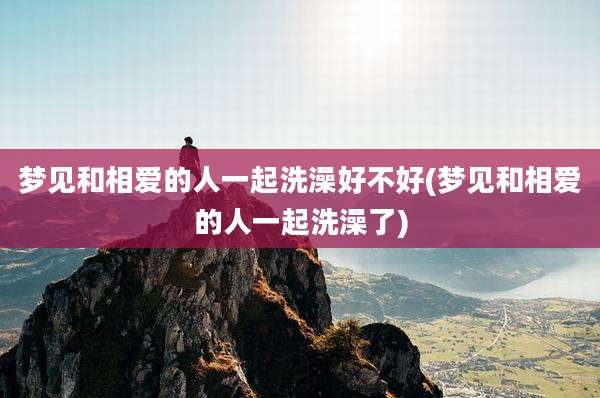 梦见和相爱的人一起洗澡好不好(梦见和相爱的人一起洗澡了)