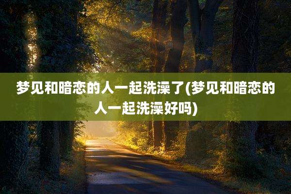 梦见和暗恋的人一起洗澡了(梦见和暗恋的人一起洗澡好吗)