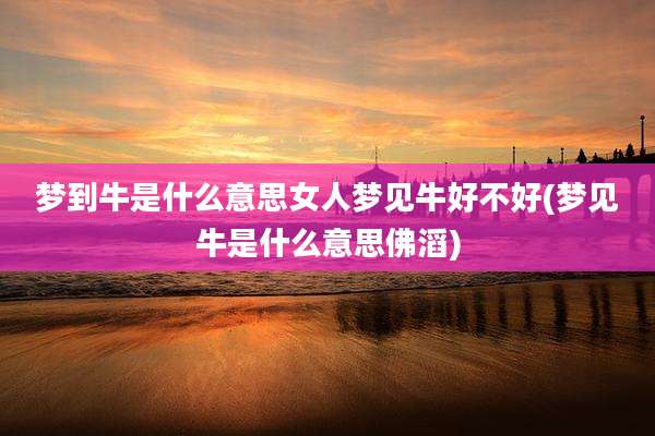 梦到牛是什么意思女人梦见牛好不好(梦见牛是什么意思佛滔)