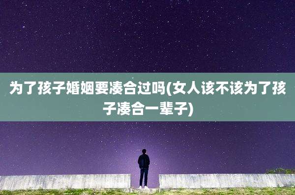 为了孩子婚姻要凑合过吗(女人该不该为了孩子凑合一辈子)