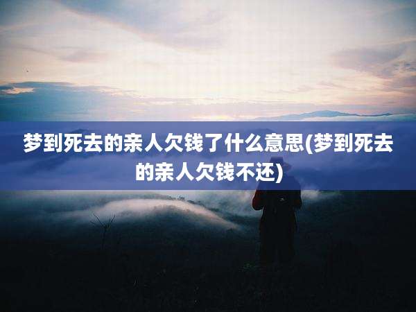 梦到死去的亲人欠钱了什么意思(梦到死去的亲人欠钱不还)