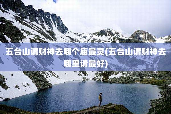 五台山请财神去哪个庙最灵(五台山请财神去哪里请最好)