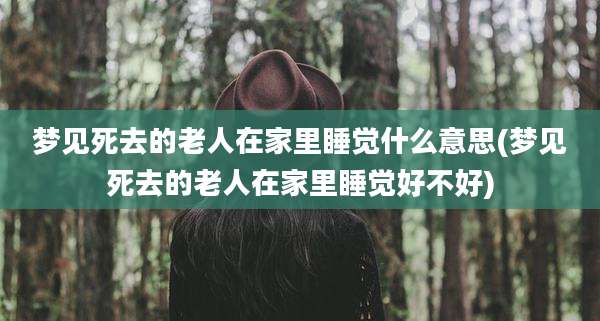 梦见死去的老人在家里睡觉什么意思(梦见死去的老人在家里睡觉好不好)
