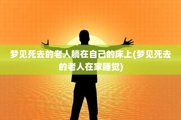 梦见死去的老人躺在自己的床上(梦见死去的老人在家睡觉)