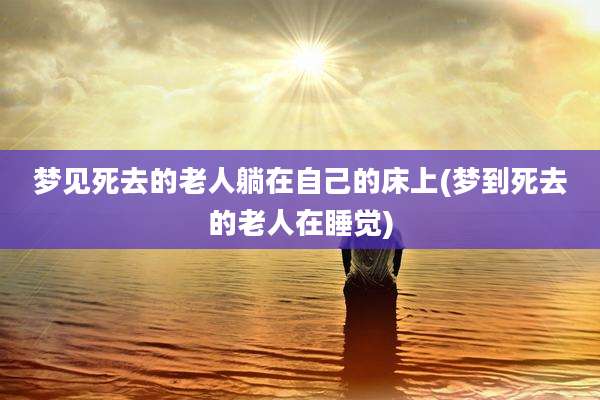 梦见死去的老人躺在自己的床上(梦到死去的老人在睡觉)