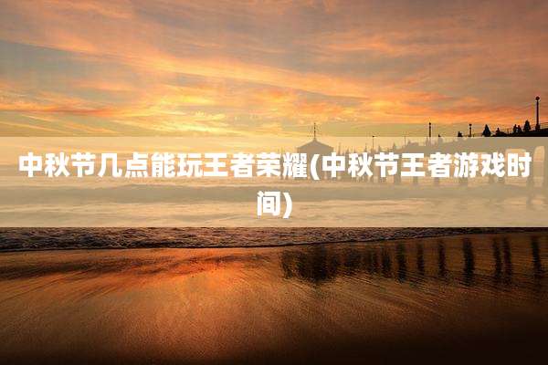 中秋节几点能玩王者荣耀(中秋节王者游戏时间)