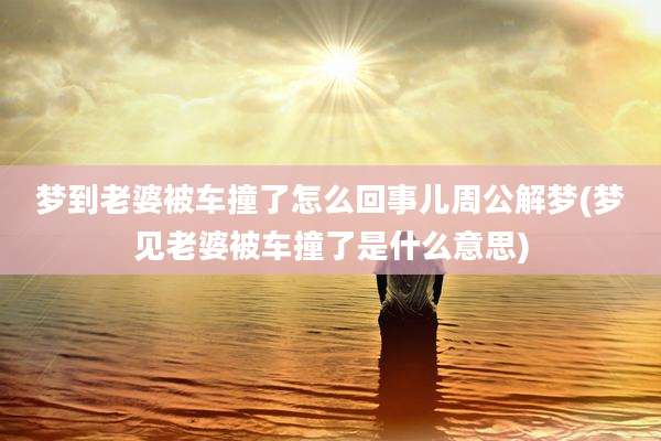 梦到老婆被车撞了怎么回事儿周公解梦(梦见老婆被车撞了是什么意思)
