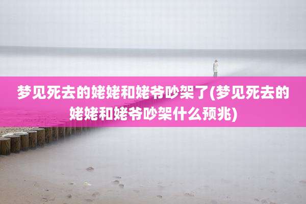 梦见死去的姥姥和姥爷吵架了(梦见死去的姥姥和姥爷吵架什么预兆)
