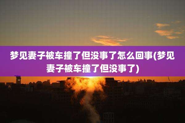 梦见妻子被车撞了但没事了怎么回事(梦见妻子被车撞了但没事了)