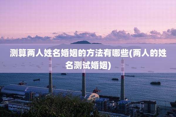 测算两人姓名婚姻的方法有哪些(两人的姓名测试婚姻)