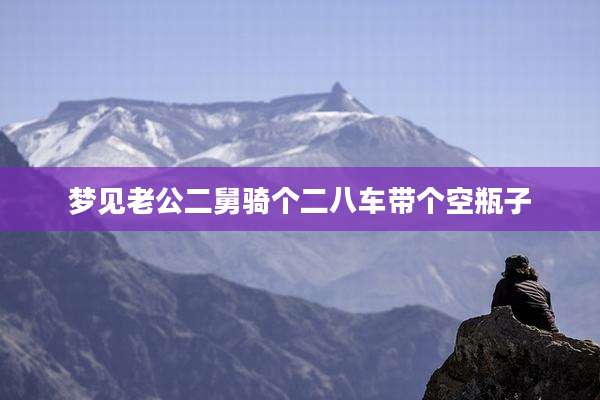 梦见老公二舅骑个二八车带个空瓶子