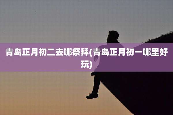 青岛正月初二去哪祭拜(青岛正月初一哪里好玩)