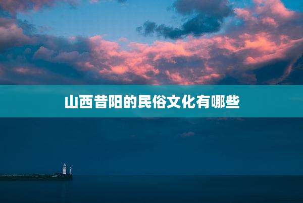 山西昔阳的民俗文化有哪些