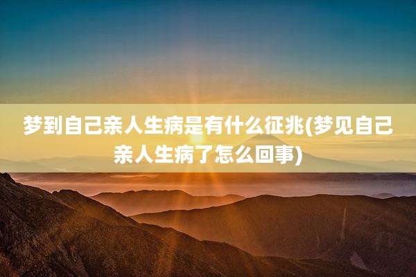 梦到自己亲人生病是有什么征兆(梦见自己亲人生病了怎么回事)