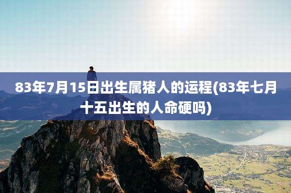 83年7月15日出生属猪人的运程(83年七月十五出生的人命硬吗)