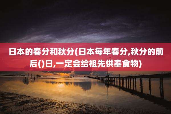 日本的春分和秋分(日本每年春分,秋分的前后()日,一定会给祖先供奉食物)