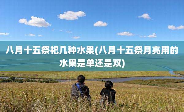 八月十五祭祀几种水果(八月十五祭月亮用的水果是单还是双)