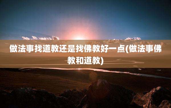 做法事找道教还是找佛教好一点(做法事佛教和道教)