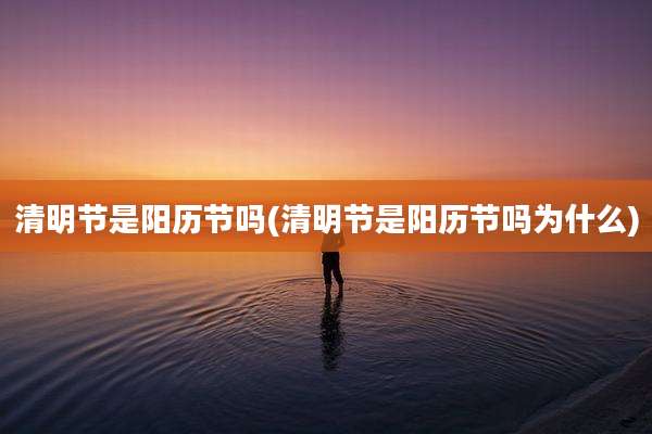 清明节是阳历节吗(清明节是阳历节吗为什么)
