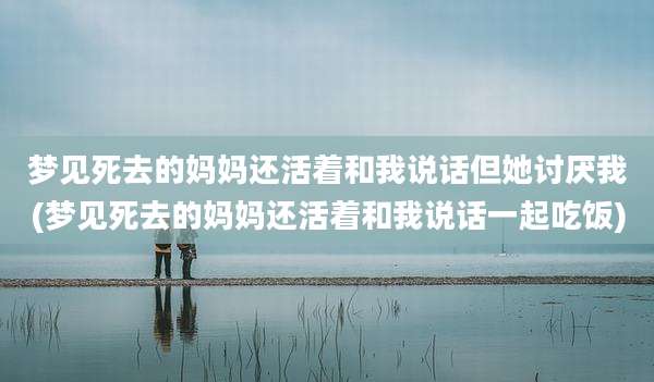 梦见死去的妈妈还活着和我说话但她讨厌我(梦见死去的妈妈还活着和我说话一起吃饭)