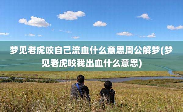 梦见老虎咬自己流血什么意思周公解梦(梦见老虎咬我出血什么意思)