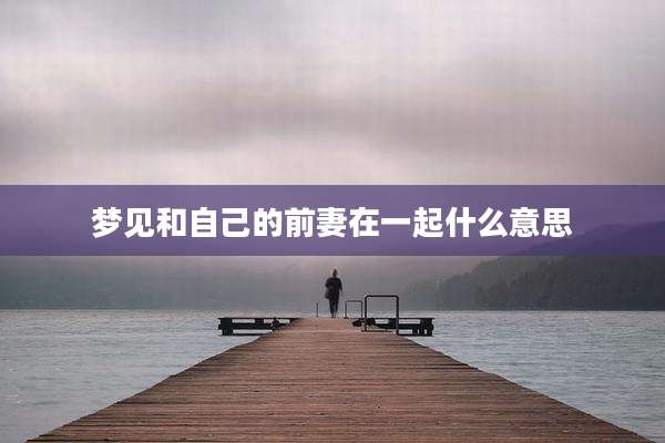 梦见和自己的前妻在一起什么意思