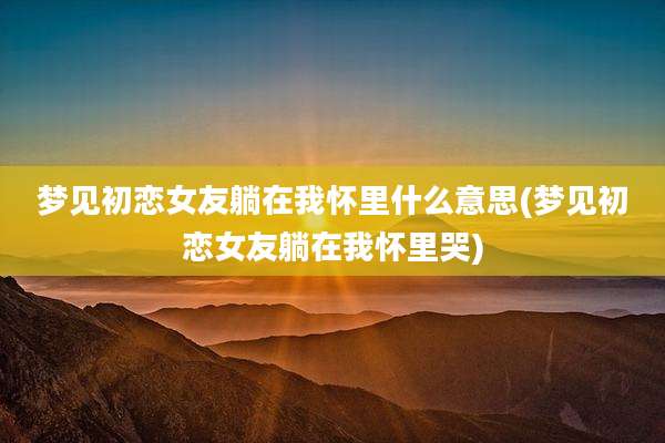 梦见初恋女友躺在我怀里什么意思(梦见初恋女友躺在我怀里哭)