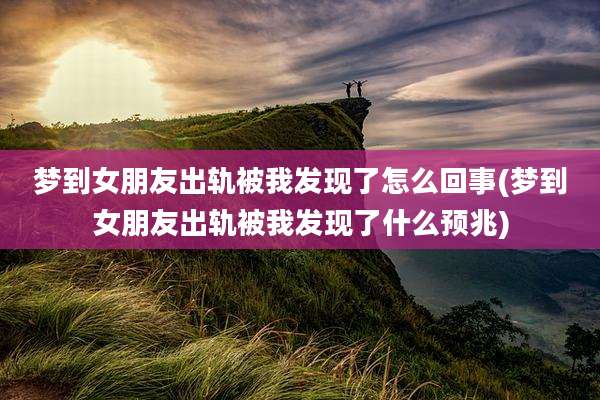梦到女朋友出轨被我发现了怎么回事(梦到女朋友出轨被我发现了什么预兆)