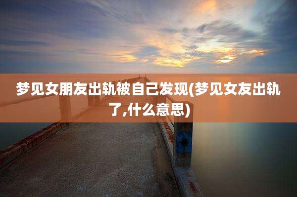 梦见女朋友出轨被自己发现(梦见女友出轨了,什么意思)