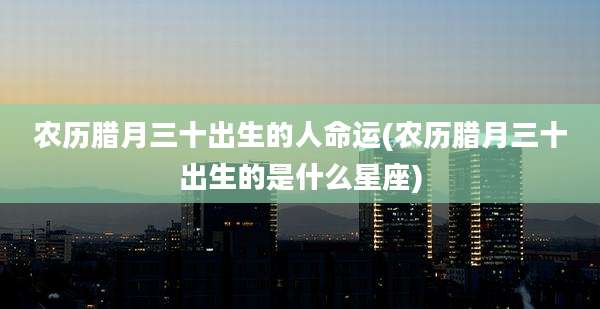 农历腊月三十出生的人命运(农历腊月三十出生的是什么星座)