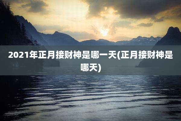 2021年正月接财神是哪一天(正月接财神是哪天)