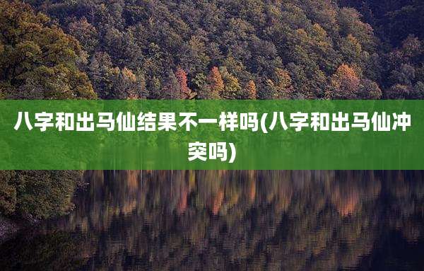 八字和出马仙结果不一样吗(八字和出马仙冲突吗)