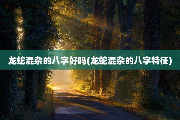 龙蛇混杂的八字好吗(龙蛇混杂的八字特征)