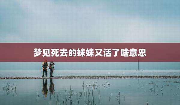 梦见死去的妹妹又活了啥意思