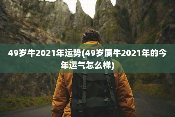 49岁牛2021年运势(49岁属牛2021年的今年运气怎么样)