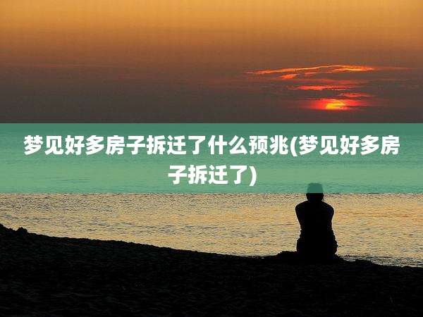 梦见好多房子拆迁了什么预兆(梦见好多房子拆迁了)