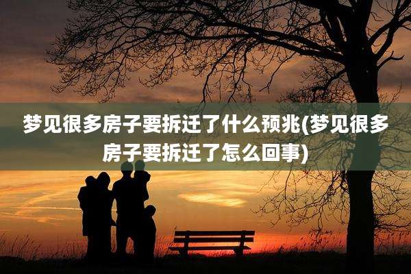梦见很多房子要拆迁了什么预兆(梦见很多房子要拆迁了怎么回事)