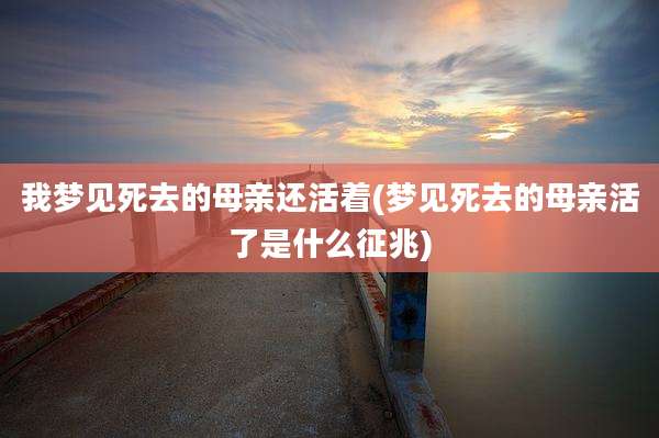 我梦见死去的母亲还活着(梦见死去的母亲活了是什么征兆)