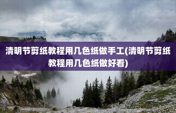 清明节剪纸教程用几色纸做手工(清明节剪纸教程用几色纸做好看)