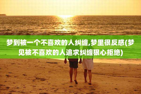 梦到被一个不喜欢的人纠缠,梦里很反感(梦见被不喜欢的人追求纠缠狠心拒绝)